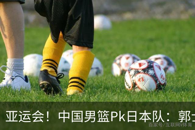 亚运会！中国男篮Pk日本队：郭士强做好4点 可以赢球