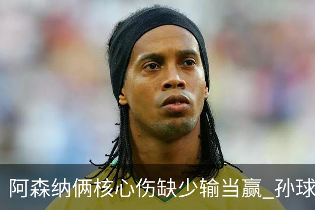 阿森纳俩核心伤缺少输当赢 孙球王亮剑出鞘？